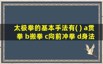 太极拳的基本手法有( ) a贯拳 b搬拳 c向前冲拳 d身法